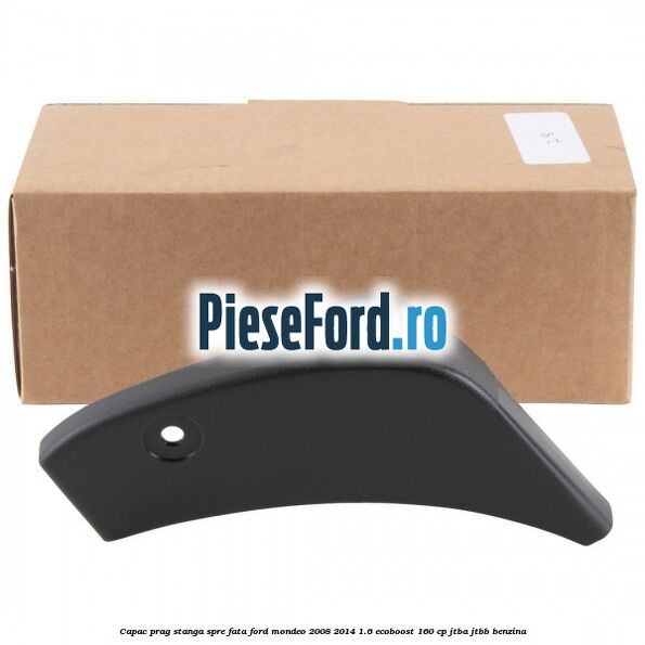 Capac prag stanga spre fata Ford Mondeo 2008-2014 1.6 EcoBoost 160 cp JTBA, JTBB benzina