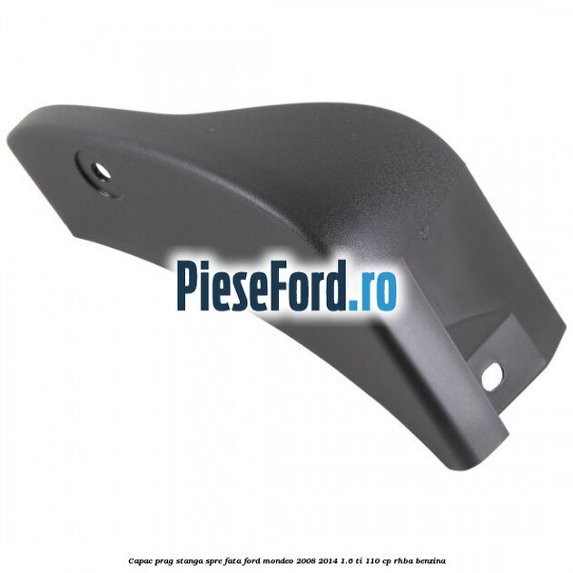 Capac prag stanga spre fata Ford Mondeo 2008-2014 1.6 Ti 110 cp RHBA benzina