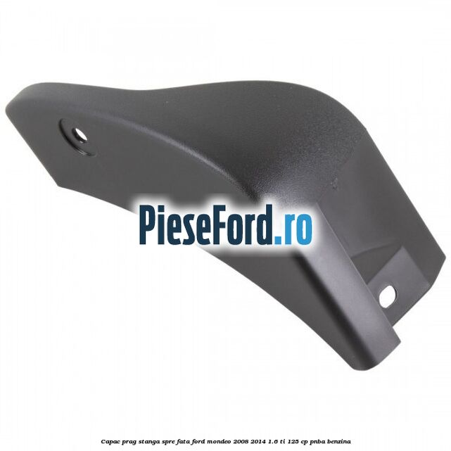 Capac prag stanga spre fata Ford Mondeo 2008-2014 1.6 Ti 125 cp Capac prag stanga spre fata Ford Mondeo 2008-2014 1.6 Ti 125 cp PNBA benzina