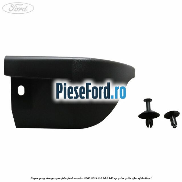 Capac prag stanga spre fata Ford Mondeo 2008-2014 2.0 TDCi 140 cp QXBA, QXBB, UFBA, UFBB diesel