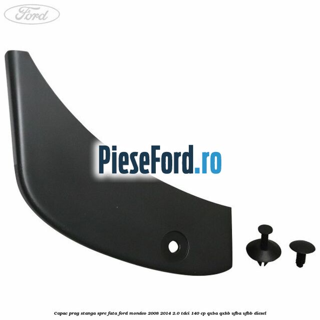 Capac prag stanga spre fata Ford Mondeo 2008-2014 2.0 TDCi 140 cp QXBA, QXBB, UFBA, UFBB diesel