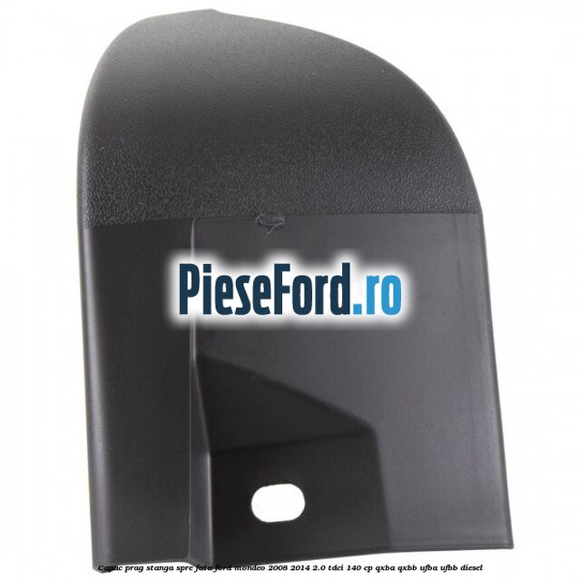 Capac prag stanga spre fata Ford Mondeo 2008-2014 2.0 TDCi 140 cp QXBA, QXBB, UFBA, UFBB diesel