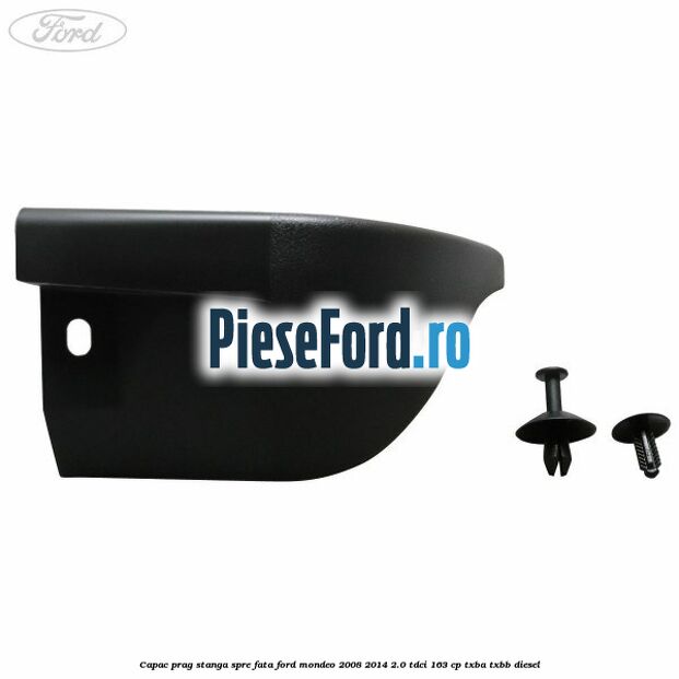 Capac prag stanga spre fata Ford Mondeo 2008-2014 2.0 TDCi 163 cp Capac prag stanga spre fata Ford Mondeo 2008-2014 2.0 TDCi 163 cp TXBA, TXBB diesel