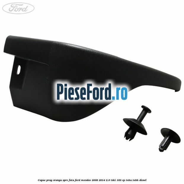 Capac prag stanga spre fata Ford Mondeo 2008-2014 2.0 TDCi 163 cp Capac prag stanga spre fata Ford Mondeo 2008-2014 2.0 TDCi 163 cp TXBA, TXBB diesel