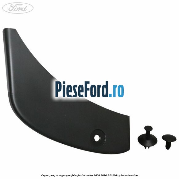Capac prag stanga spre fata Ford Mondeo 2008-2014 2.5 220 cp Capac prag stanga spre fata Ford Mondeo 2008-2014 2.5 220 cp HUBA benzina