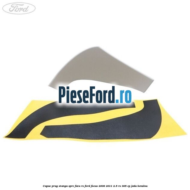 Capac prag stanga spre fata RS Ford Focus 2008-2011 2.5 RS 305 cp JZDA benzina