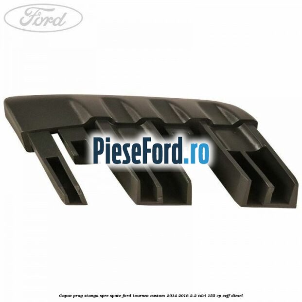 Capac prag stanga spre spate Ford Tourneo Custom 2014-2018 2.2 TDCi 155 cp CVFF diesel