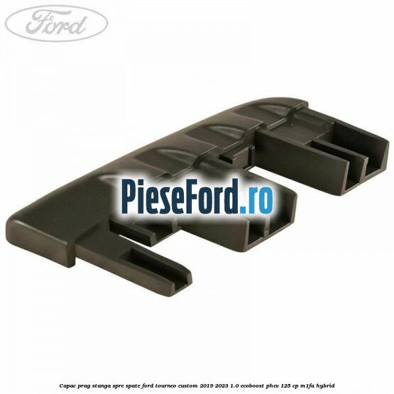 Capac prag stanga spre spate Ford Tourneo Custom 2019-2023 1.0 EcoBoost PHEV 125 cp Capac prag stanga spre spate Ford Tourneo Custom 2019-2023 1.0 EcoBoost PHEV 125 cp M1FA Hybrid