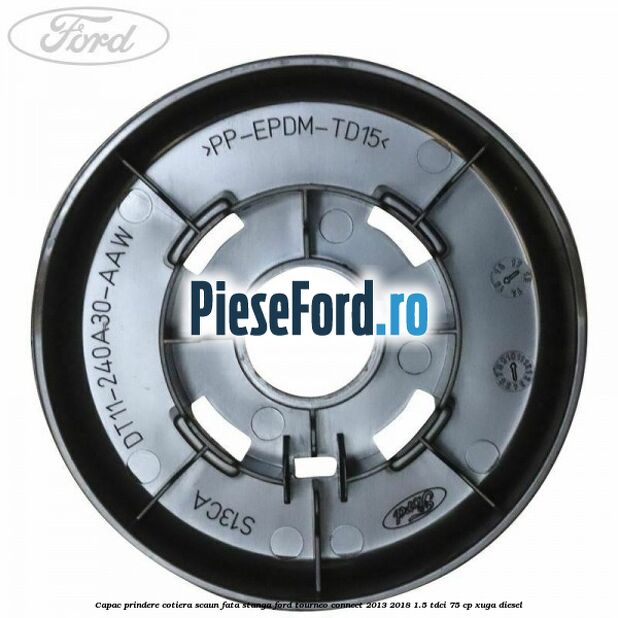 Capac prindere cotiera scaun fata stanga Ford Tourneo Connect 2013-2018 1.5 TDCi 75 cp Capac prindere cotiera scaun fata stanga Ford Tourneo Connect 2013-2018 1.5 TDCi 75 cp XUGA diesel