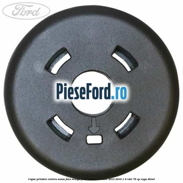 Capac prindere cotiera scaun fata stanga Ford Tourneo Connect 2013-2018 1.5 TDCi 75 cp Capac prindere cotiera scaun fata stanga Ford Tourneo Connect 2013-2018 1.5 TDCi 75 cp XUGA diesel