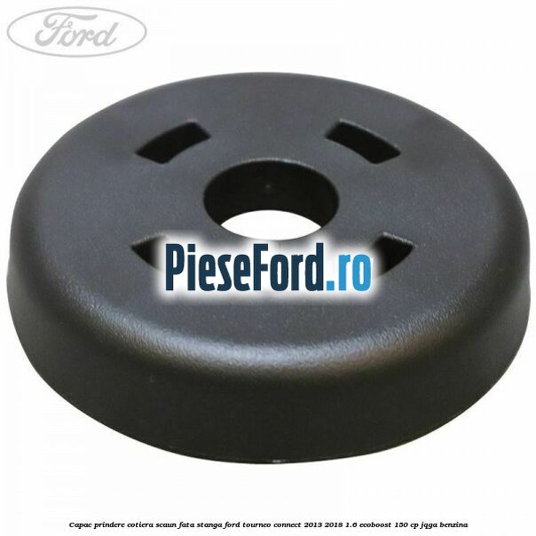 Capac prindere cotiera scaun fata stanga Ford Tourneo Connect 2013-2018 1.6 EcoBoost 150 cp JQGA benzina