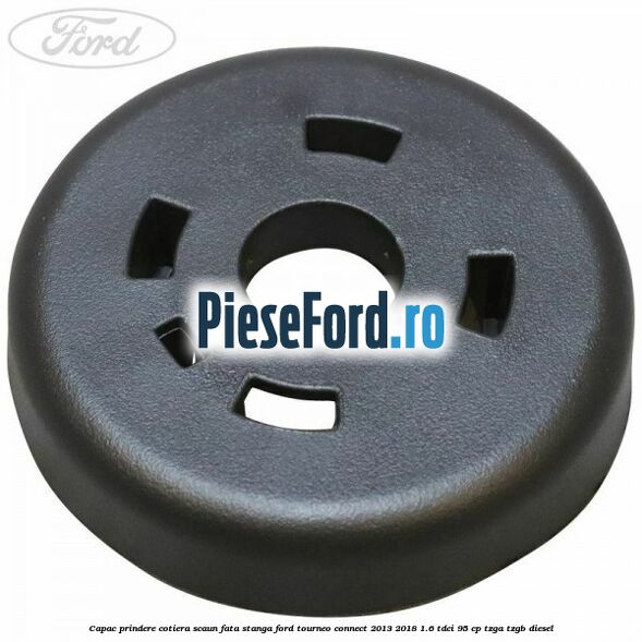 Capac prindere cotiera scaun fata stanga Ford Tourneo Connect 2013-2018 1.6 TDCi 95 cp TZGA, TZGB diesel
