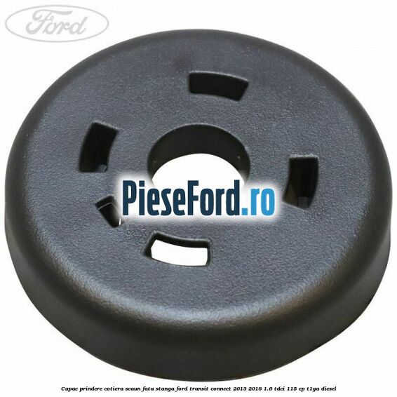 Capac prindere cotiera scaun fata stanga Ford Transit Connect 2013-2018 1.6 TDCi 115 cp T1GA diesel