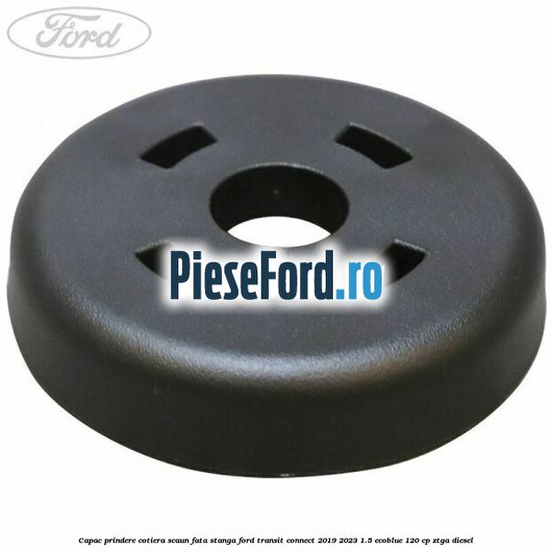 Capac prindere cotiera scaun fata stanga Ford Transit Connect 2019-2023 1.5 EcoBlue 120 cp ZTGA diesel