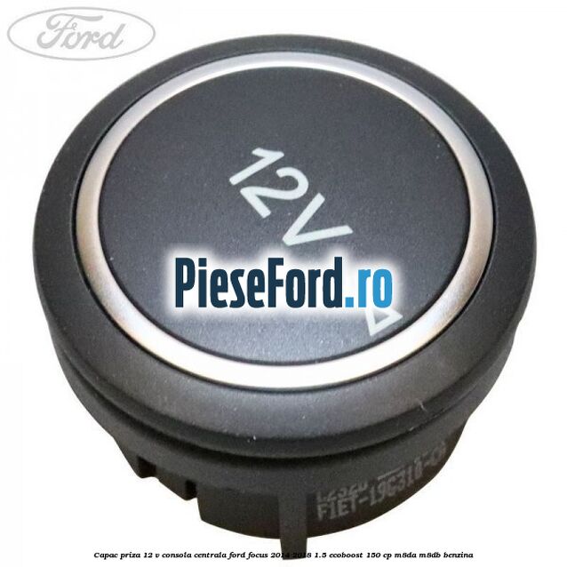 Capac priza 12 V consola centrala Ford Focus 2014-2018 1.5 EcoBoost 150 cp M8DA, M8DB benzina