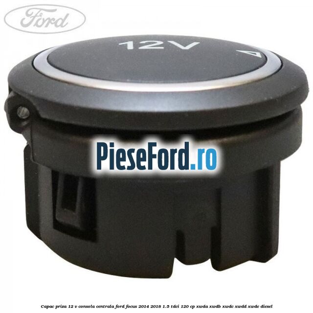Capac priza 12 V consola centrala Ford Focus 2014-2018 1.5 TDCi 120 cp Capac priza 12 V consola centrala Ford Focus 2014-2018 1.5 TDCi 120 cp XWDA, XWDB, XWDC, XWDD, XWDE diesel