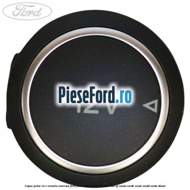 Capac priza 12 V consola centrala Ford Focus 2014-2018 1.5 TDCi 120 cp Capac priza 12 V consola centrala Ford Focus 2014-2018 1.5 TDCi 120 cp XWDA, XWDB, XWDC, XWDD, XWDE diesel
