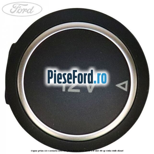 Capac priza 12 V consola centrala Ford Focus 2014-2018 1.6 TDCi 95 cp T3DA, T3DB diesel
