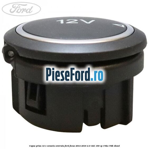 Capac priza 12 V consola centrala Ford Focus 2014-2018 2.0 TDCi 150 cp Capac priza 12 V consola centrala Ford Focus 2014-2018 2.0 TDCi 150 cp T7DA, T7DB diesel