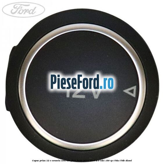 Capac priza 12 V consola centrala Ford Focus 2014-2018 2.0 TDCi 150 cp Capac priza 12 V consola centrala Ford Focus 2014-2018 2.0 TDCi 150 cp T7DA, T7DB diesel