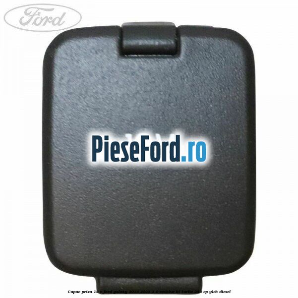 Capac priza 12 V Ford Galaxy 2015-2023 2.0 EcoBlue Bi-Turbo 240 cp Capac priza 12 V Ford Galaxy 2015-2023 2.0 EcoBlue Bi-Turbo 240 cp YLCB diesel