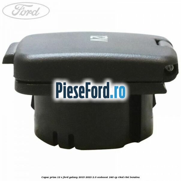 Capac priza 12 V Ford Galaxy 2015-2023 2.0 EcoBoost 240 cp Capac priza 12 V Ford Galaxy 2015-2023 2.0 EcoBoost 240 cp R9CD, R9CI benzina