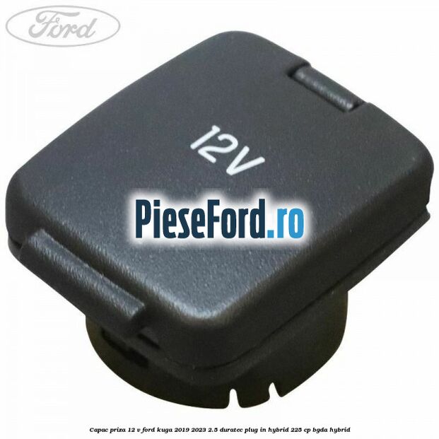Capac priza 12 V Ford Kuga 2019-2023 2.5 Duratec Plug-in-Hybrid 225 cp BGDA hybrid