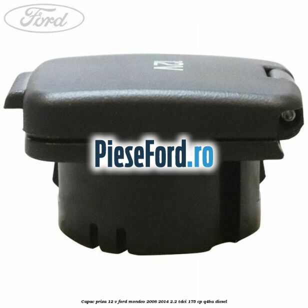 Capac priza 12 V Ford Mondeo 2008-2014 2.2 TDCi 175 cp Q4BA diesel