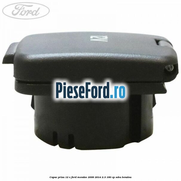 Capac priza 12 V Ford Mondeo 2008-2014 2.3 160 cp Capac priza 12 V Ford Mondeo 2008-2014 2.3 160 cp SEBA benzina