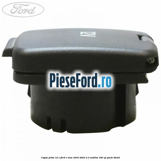 Capac priza 12 V Ford S-Max 2015-2023 2.0 EcoBlue 150 cp Capac priza 12 V Ford S-Max 2015-2023 2.0 EcoBlue 150 cp YMCB diesel