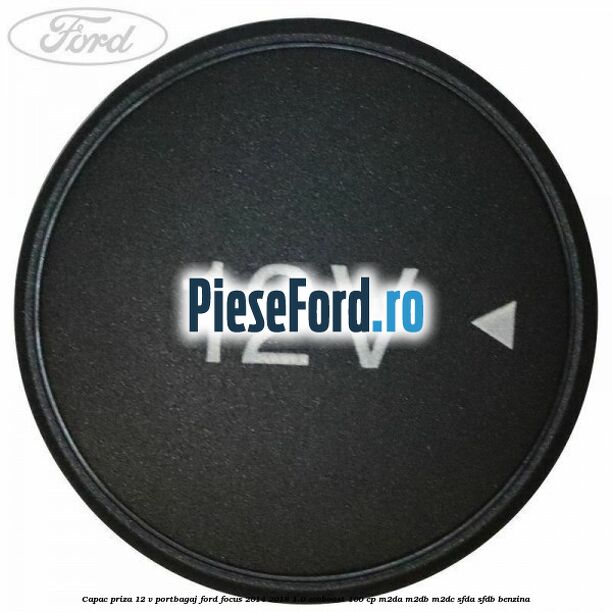 Capac priza 12 V portbagaj Ford Focus 2014-2018 1.0 EcoBoost 100 cp M2DA, M2DB, M2DC, SFDA, SFDB benzina