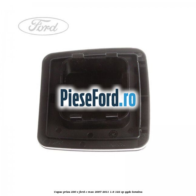 Capac priza 230 V Ford C-Max 2007-2011 1.8 122 cp QQDC benzina