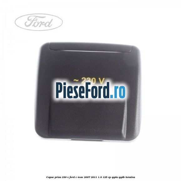 Capac priza 230 V Ford C-Max 2007-2011 1.8 125 cp QQDA, QQDB benzina