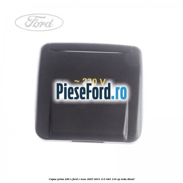 Capac priza 230 V Ford C-Max 2007-2011 2.0 TDCi 110 cp IXDA diesel