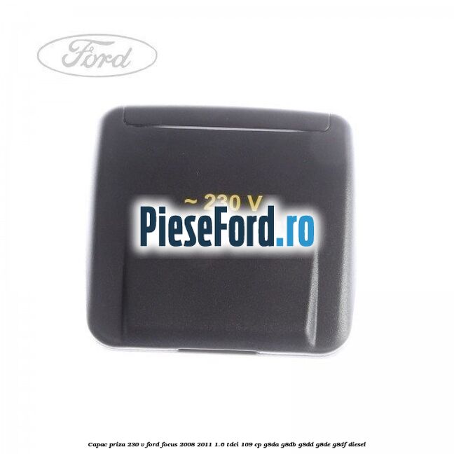 Capac priza 230 V Ford Focus 2008-2011 1.6 TDCi 109 cp G8DA, G8DB, G8DD, G8DE, G8DF diesel