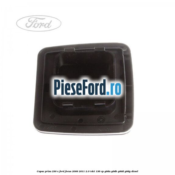 Capac priza 230 V Ford Focus 2008-2011 2.0 TDCi 136 cp G6DA, G6DB, G6DD, G6DG diesel