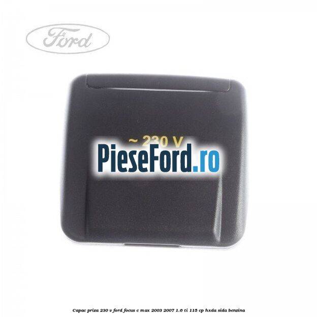Capac priza 230 V Ford Focus C-Max 2003-2007 1.6 Ti 115 cp HXDA, SIDA benzina