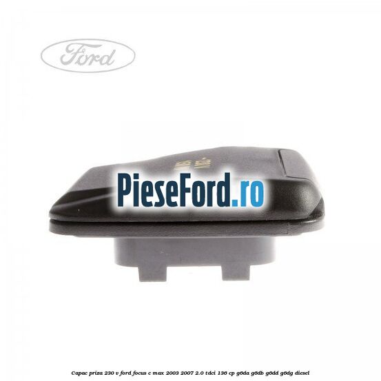 Capac priza 230 V Ford Focus C-Max 2003-2007 2.0 TDCi 136 cp G6DA, G6DB, G6DD, G6DG diesel