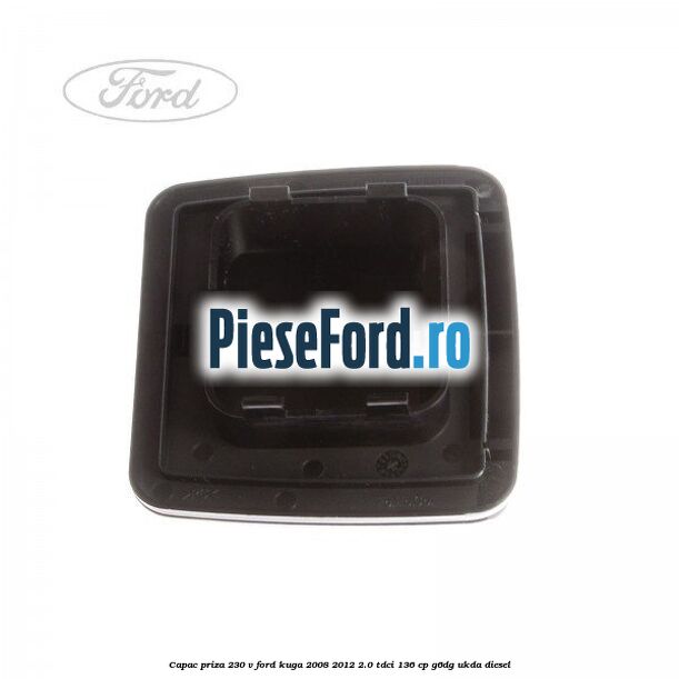 Capac priza 230 V Ford Kuga 2008-2012 2.0 TDCi 136 cp G6DG, UKDA diesel