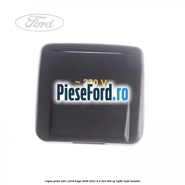Capac priza 230 V Ford Kuga 2008-2012 2.5 4x4 200 cp HYDB, HYDC benzina