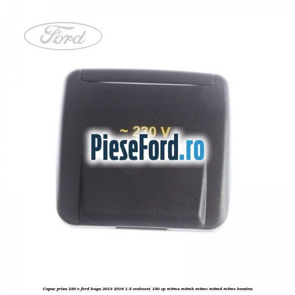 Capac priza 230 V Ford Kuga 2013-2016 1.5 EcoBoost 150 cp M8MA, M8MB, M8MC, M8MD, M8ME benzina