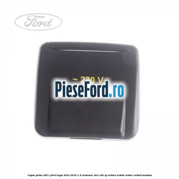 Capac priza 230 V Ford Kuga 2013-2016 1.5 EcoBoost 4x4 182 cp Capac priza 230 V Ford Kuga 2013-2016 1.5 EcoBoost 4x4 182 cp M9MA, M9MB, M9MC, M9MD benzina