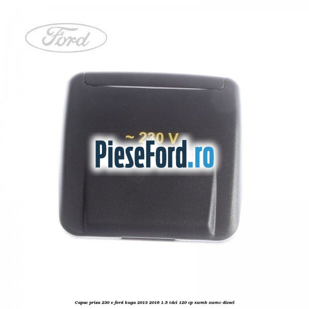 Capac priza 230 V Ford Kuga 2013-2016 1.5 TDCi 120 cp XWMB, XWMC diesel