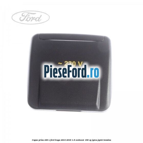 Capac priza 230 V Ford Kuga 2013-2016 1.6 EcoBoost 150 cp Capac priza 230 V Ford Kuga 2013-2016 1.6 EcoBoost 150 cp JQMA, JQMB benzina