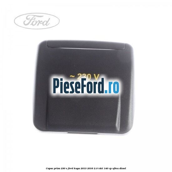 Capac priza 230 V Ford Kuga 2013-2016 2.0 TDCi 140 cp UFMA diesel