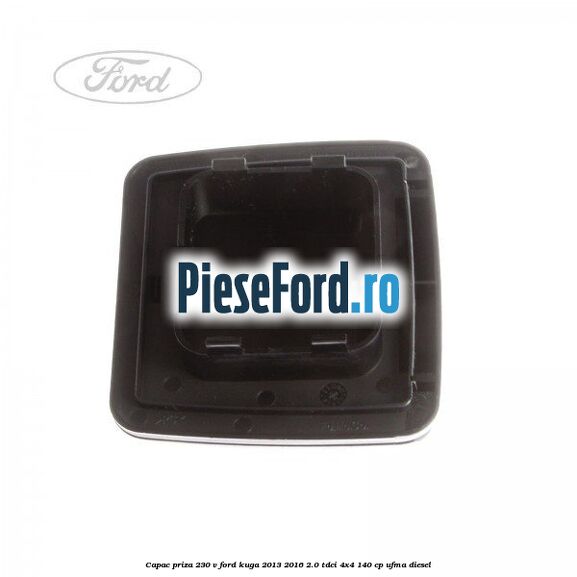Capac priza 230 V Ford Kuga 2013-2016 2.0 TDCi 4x4 140 cp UFMA diesel