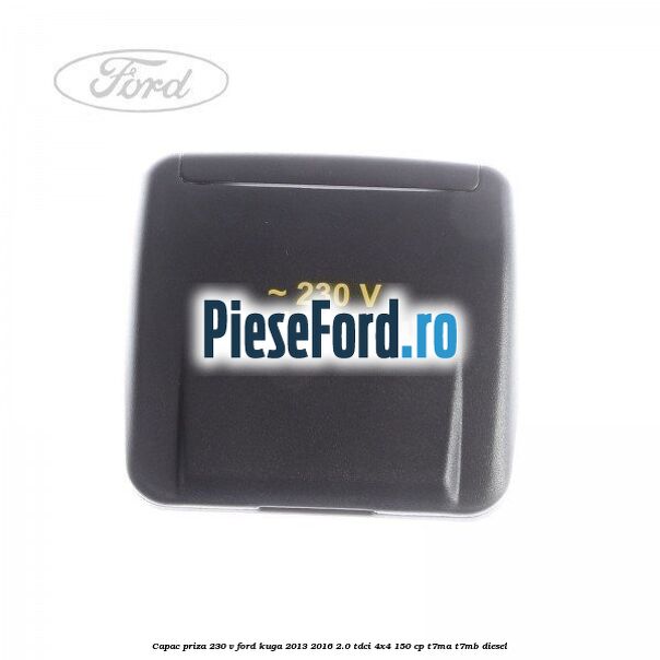 Capac priza 230 V Ford Kuga 2013-2016 2.0 TDCi 4x4 150 cp T7MA, T7MB diesel