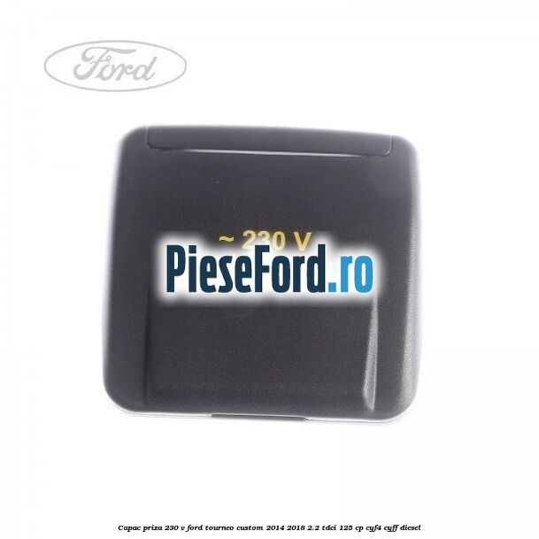 Capac priza 230 V Ford Tourneo Custom 2014-2018 2.2 TDCi 125 cp CYF4, CYFF diesel