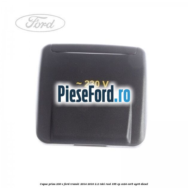 Capac priza 230 V Ford Transit 2014-2018 2.2 TDCi RWD 155 cp CV24, CVR5, UYR6 diesel