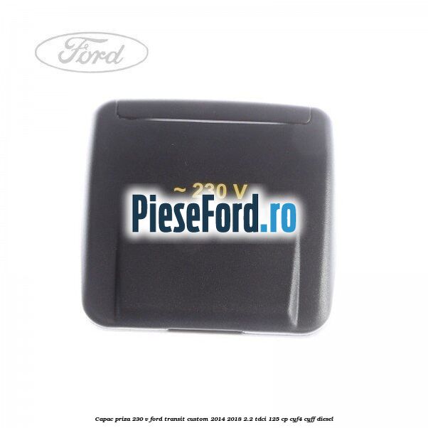 Capac priza 230 V Ford Transit Custom 2014-2018 2.2 TDCi 125 cp CYF4, CYFF diesel
